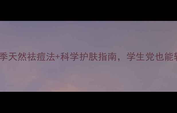 油痘肌必看夏季天然祛痘法科学护肤指南学生党也能轻松拥有健康肌