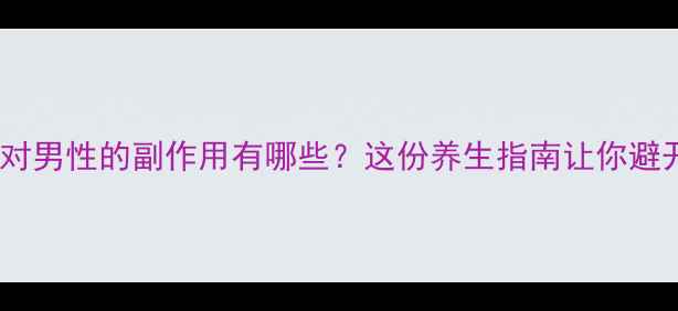 图片 🌟泰尔丝对男性的副作用有哪些？这份养生指南让你避开雷区🌟1