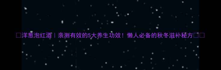 洋葱泡红酒亲测有效的5大养生功效懒人必备的秋冬滋补秘方