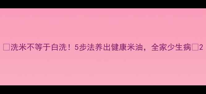 图片 🌟洗米不等于白洗！5步法养出健康米油，全家少生病🍚2