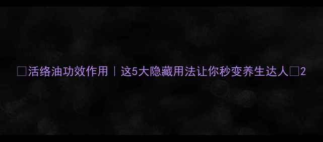 活络油功效作用这5大隐藏用法让你秒变养生达人