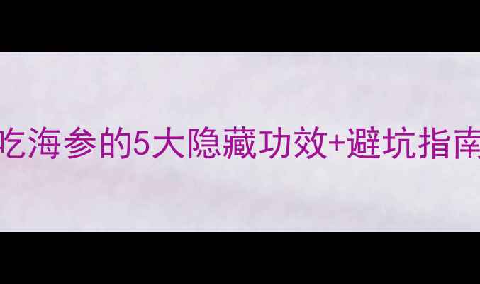 图片 🌟海参养生必看吃海参的5大隐藏功效+避坑指南！附私藏食谱🔥