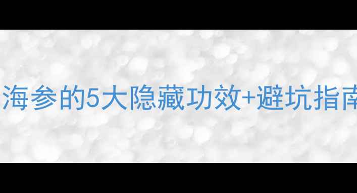 海参养生必看吃海参的5大隐藏功效避坑指南附私藏食谱
