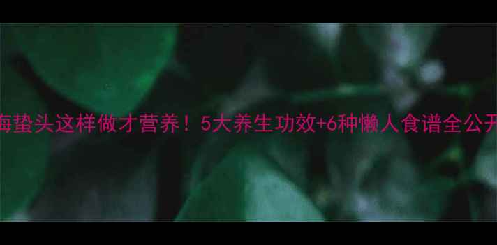 图片 🌟海蛰头这样做才营养！5大养生功效+6种懒人食谱全公开🔥