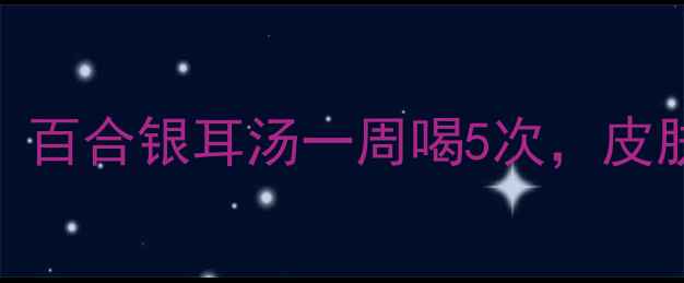 润肺养颜天花板百合银耳汤一周喝5次皮肤白到发光的秘密