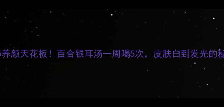 图片 🌟润肺养颜天花板！百合银耳汤一周喝5次，皮肤白到发光的秘密🍵1