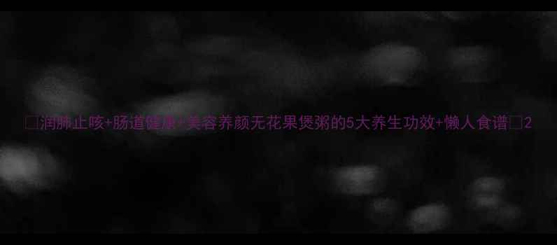 润肺止咳肠道健康美容养颜无花果煲粥的5大养生功效懒人食谱