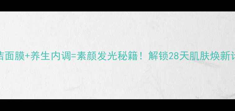 图片 🌟清洁面膜+养生内调=素颜发光秘籍！解锁28天肌肤焕新计划🔥
