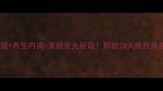 清洁面膜养生内调素颜发光秘籍解锁28天肌肤焕新计划