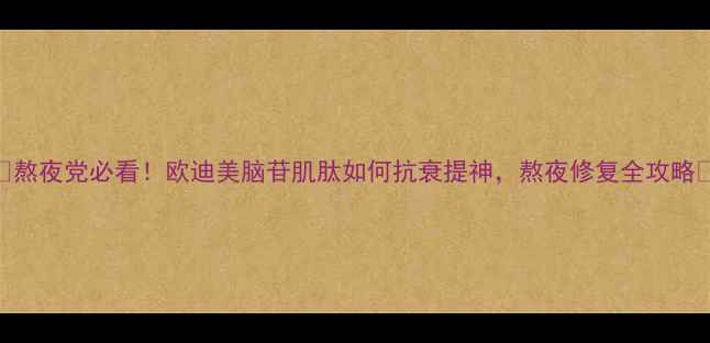 熬夜党必看欧迪美脑苷肌肽如何抗衰提神熬夜修复全攻略