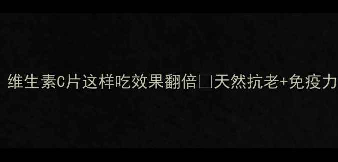 熬夜党必看维生素C片这样吃效果翻倍天然抗老免疫力提升全攻略