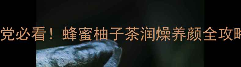 熬夜党必看蜂蜜柚子茶润燥养颜全攻略