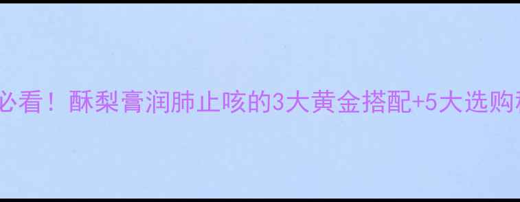 熬夜党必看酥梨膏润肺止咳的3大黄金搭配5大选购秘籍