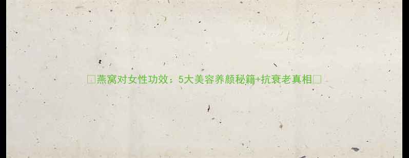 图片 🌟燕窝对女性功效：5大美容养颜秘籍+抗衰老真相✨