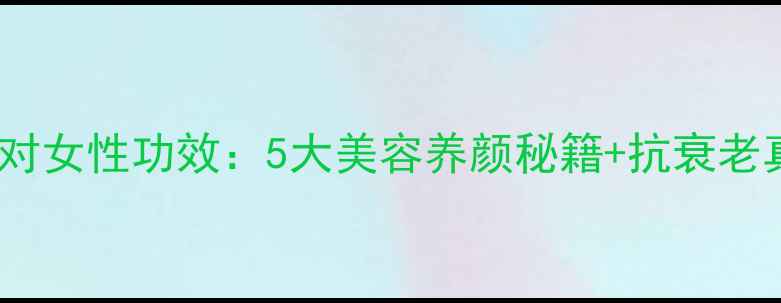燕窝对女性功效5大美容养颜秘籍抗衰老真相