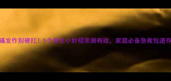 牙痛发作别硬扛5个养生小妙招亲测有效家庭必备急救包速存