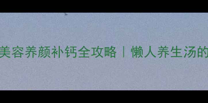 牛奶煲汤美容养颜补钙全攻略懒人养生汤的家常做法