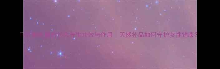 图片 🌟牡蛎胶囊的10大养生功效与作用｜天然补品如何守护女性健康？