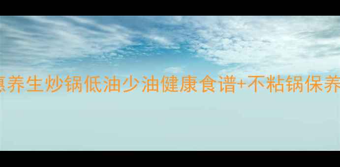 特百惠养生炒锅低油少油健康食谱不粘锅保养技巧