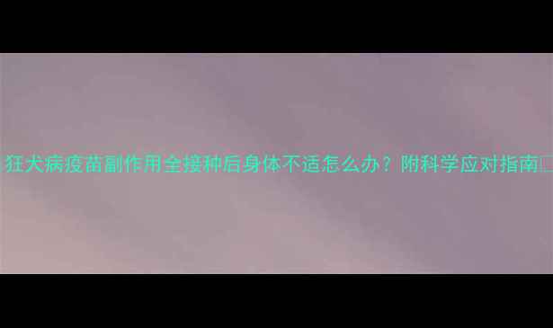 图片 🌟狂犬病疫苗副作用全接种后身体不适怎么办？附科学应对指南🌟1