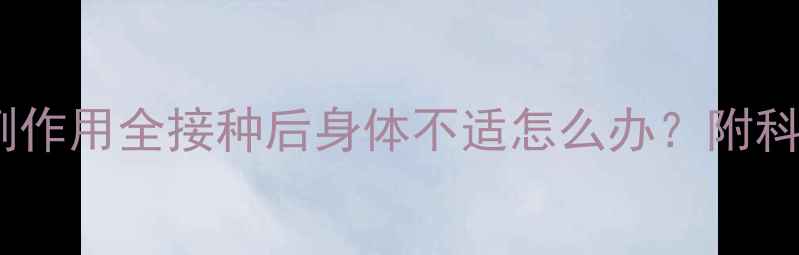 狂犬病疫苗副作用全接种后身体不适怎么办附科学应对指南