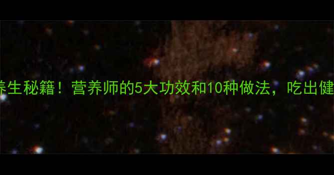 狗肚子的养生秘籍营养师的5大功效和10种做法吃出健康好气色