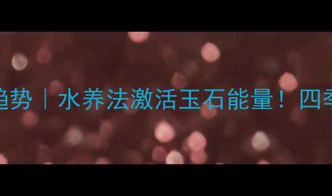 玉石养生新趋势水养法激活玉石能量四季保养全攻略