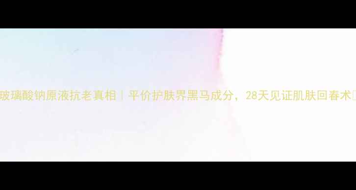 图片 🌟玻璃酸钠原液抗老真相｜平价护肤界黑马成分，28天见证肌肤回春术🌟1