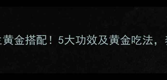 甜胚子养生黄金搭配5大功效及黄金吃法养出好气色