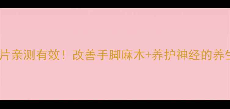 甲钴胺片亲测有效改善手脚麻木养护神经的养生秘籍