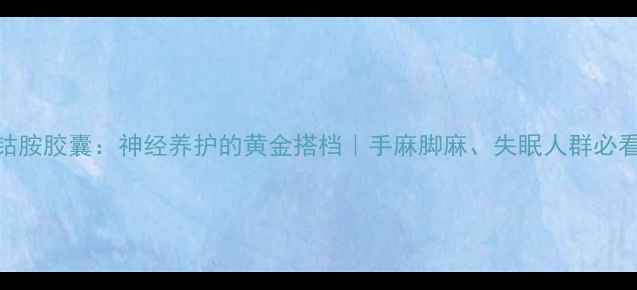 甲钴胺胶囊神经养护的黄金搭档手麻脚麻失眠人群必看