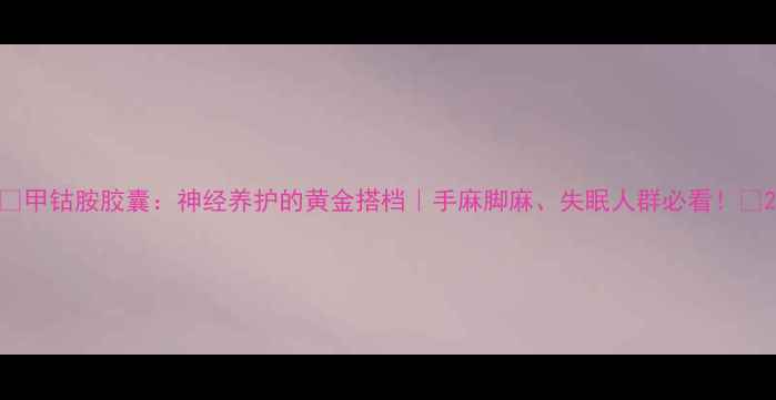 图片 🌟甲钴胺胶囊：神经养护的黄金搭档｜手麻脚麻、失眠人群必看！💊2