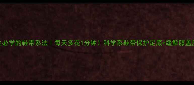 男生养生必学的鞋带系法每天多花1分钟科学系鞋带保护足底缓解膝盖压力