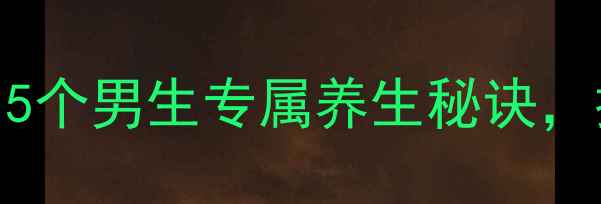 男生养生指南5个男生专属养生秘诀提升能量不费力