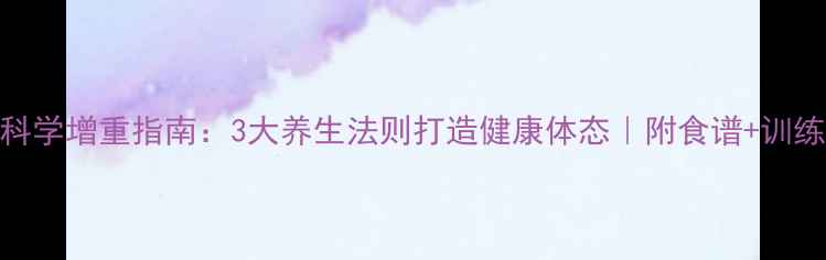 男生科学增重指南3大养生法则打造健康体态附食谱训练计划