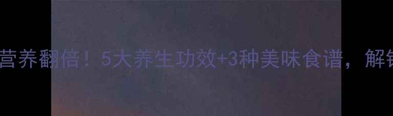 图片 🌟番茄皮这样吃营养翻倍！5大养生功效+3种美味食谱，解锁营养新姿势🔥1