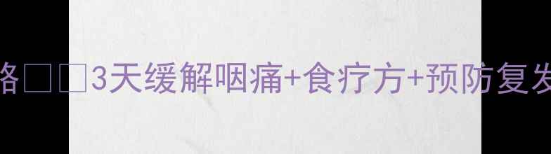 病毒性咽炎家庭护理全攻略3天缓解咽痛食疗方预防复发附缓解咽痛的5个冷知识