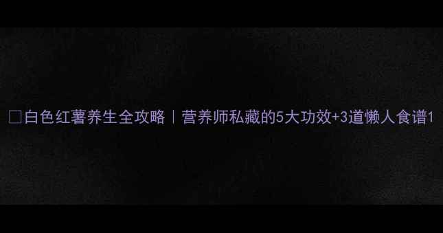 图片 🌟白色红薯养生全攻略｜营养师私藏的5大功效+3道懒人食谱1