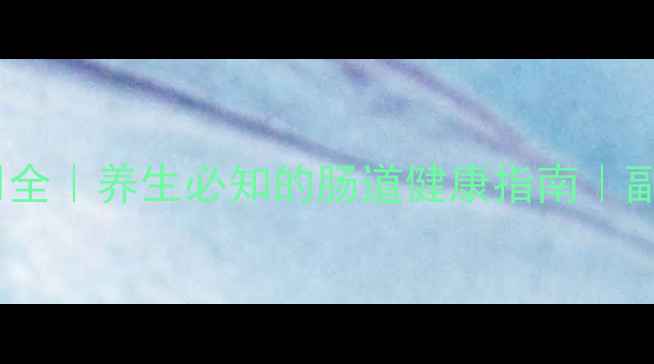 皮康王功效与作用全养生必知的肠道健康指南副作用与正确用法