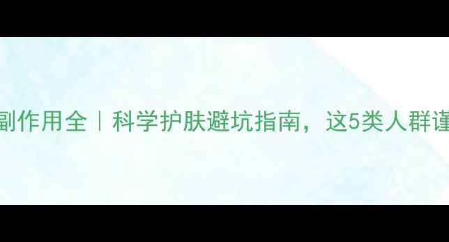 图片 🌟皮肤管理副作用全｜科学护肤避坑指南，这5类人群谨慎操作！💡