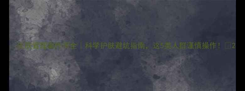 皮肤管理副作用全科学护肤避坑指南这5类人群谨慎操作