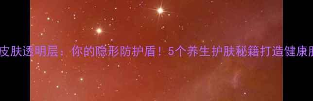 图片 🌟皮肤透明层：你的隐形防护盾！5个养生护肤秘籍打造健康肌1