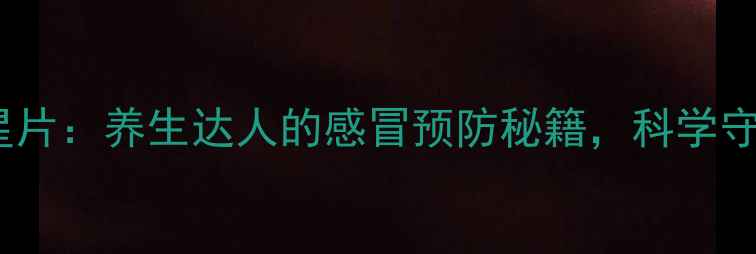 盐酸莫西沙星片养生达人的感冒预防秘籍科学守护全家健康