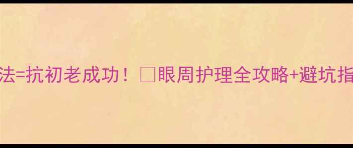 眼霜用对方法抗初老成功眼周护理全攻略避坑指南干货分享