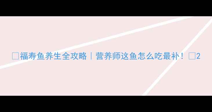 福寿鱼养生全攻略营养师这鱼怎么吃最补