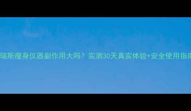 图片 🌟秀瑞斯瘦身仪器副作用大吗？实测30天真实体验+安全使用指南🌟1