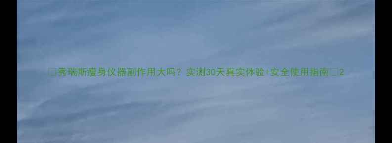 图片 🌟秀瑞斯瘦身仪器副作用大吗？实测30天真实体验+安全使用指南🌟2