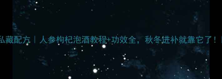 私藏配方人参枸杞泡酒教程功效全秋冬进补就靠它了