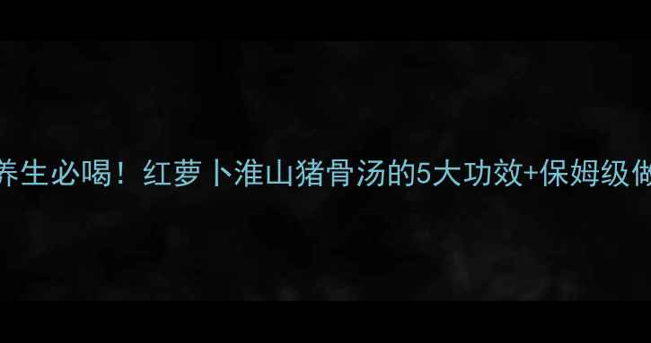 图片 🌟秋冬养生必喝！红萝卜淮山猪骨汤的5大功效+保姆级做法🍲✨