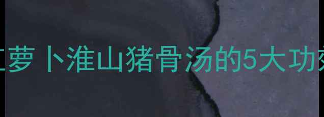 秋冬养生必喝红萝卜淮山猪骨汤的5大功效保姆级做法